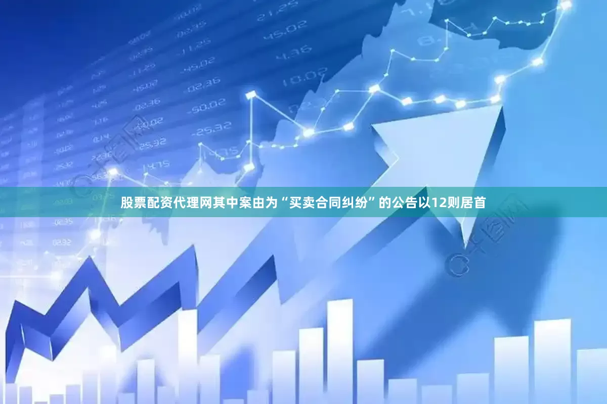 股票配资代理网其中案由为“买卖合同纠纷”的公告以12则居首