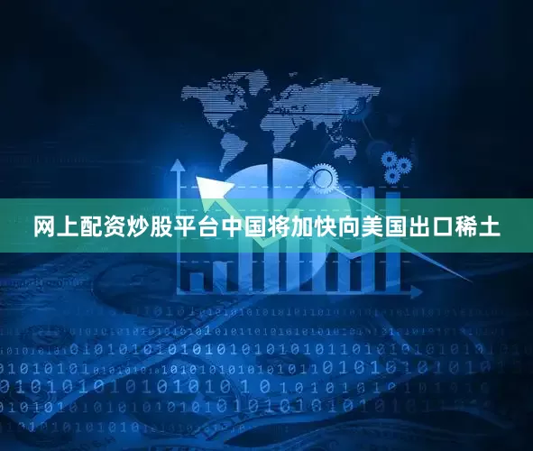 网上配资炒股平台中国将加快向美国出口稀土