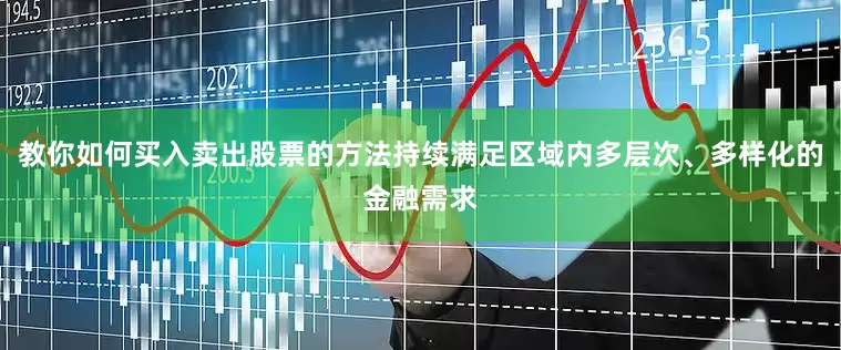 教你如何买入卖出股票的方法持续满足区域内多层次、多样化的金融需求