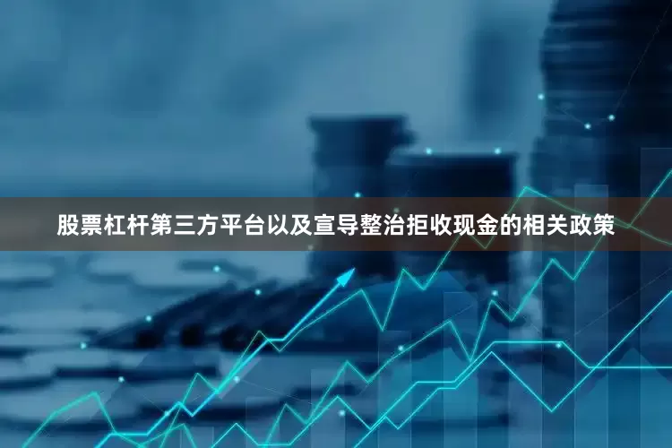 股票杠杆第三方平台以及宣导整治拒收现金的相关政策