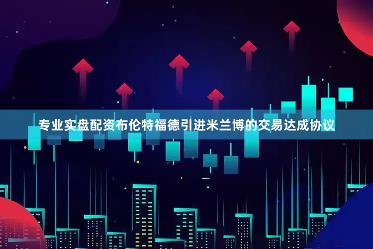 专业实盘配资布伦特福德引进米兰博的交易达成协议