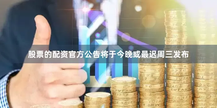 股票的配资官方公告将于今晚或最迟周三发布