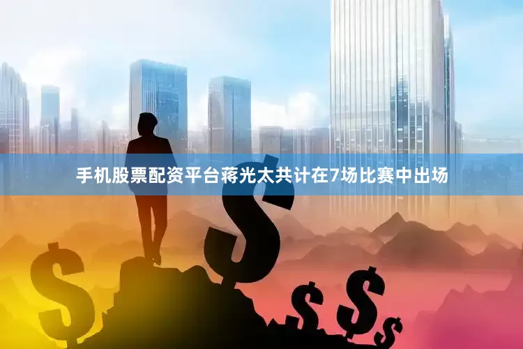 手机股票配资平台蒋光太共计在7场比赛中出场