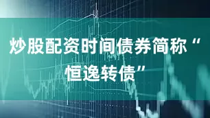 炒股配资时间债券简称“恒逸转债”