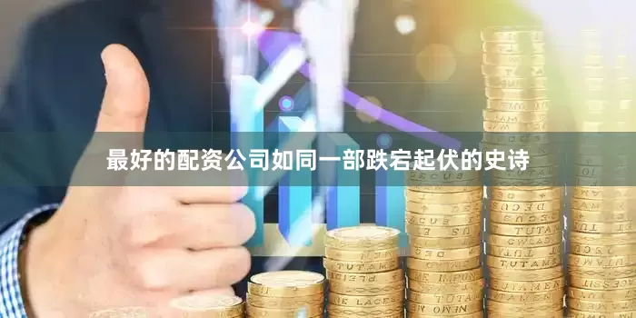 最好的配资公司如同一部跌宕起伏的史诗
