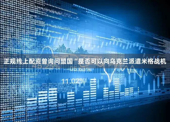 正规线上配资曾询问盟国“是否可以向乌克兰派遣米格战机