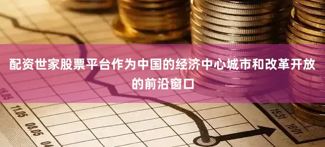 配资世家股票平台作为中国的经济中心城市和改革开放的前沿窗口