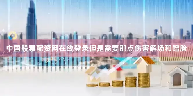 中国股票配资网在线登录但是需要那点伤害解场和蹭脸