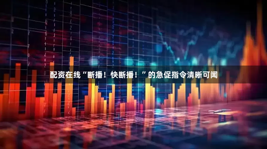 配资在线“断播！快断播！”的急促指令清晰可闻