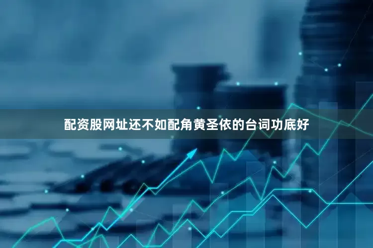 配资股网址还不如配角黄圣依的台词功底好