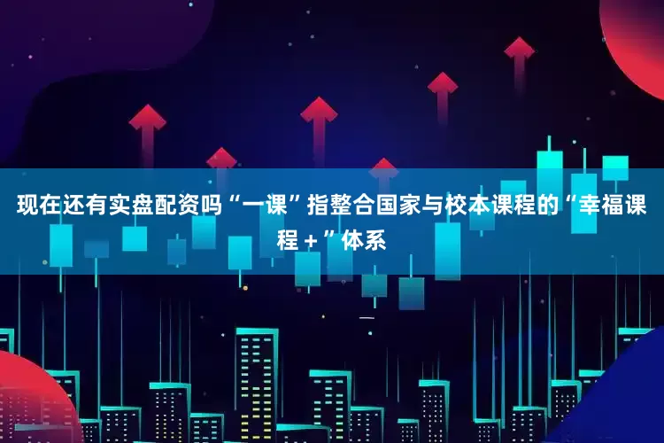 现在还有实盘配资吗“一课”指整合国家与校本课程的“幸福课程＋”体系