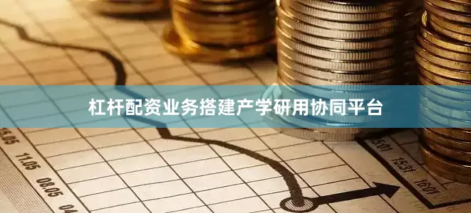 杠杆配资业务搭建产学研用协同平台