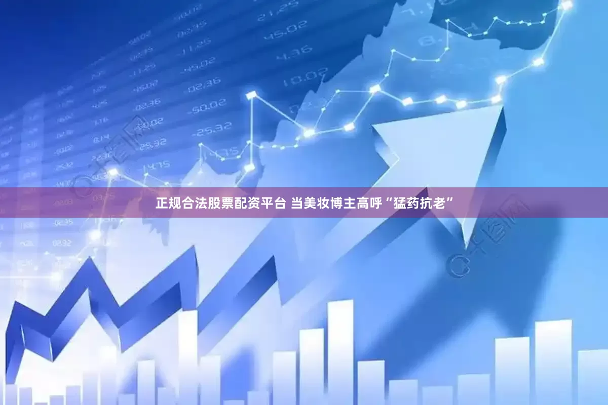 正规合法股票配资平台 当美妆博主高呼“猛药抗老”