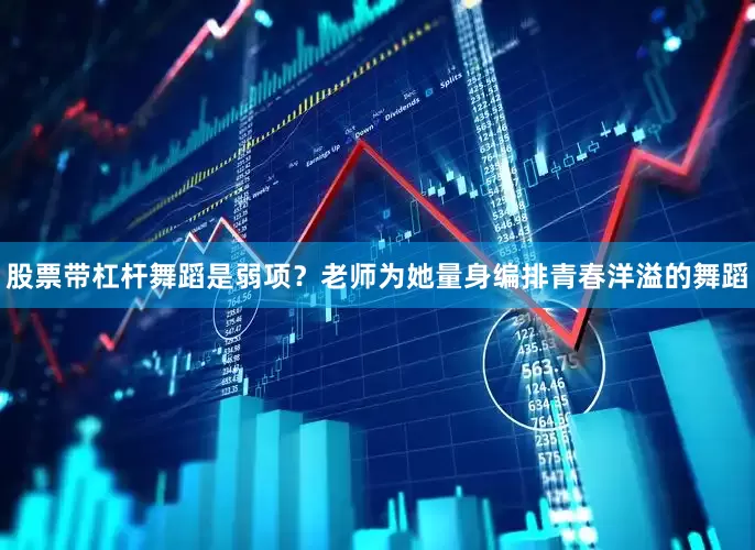 股票带杠杆舞蹈是弱项？老师为她量身编排青春洋溢的舞蹈