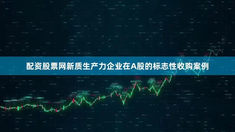 配资股票网新质生产力企业在A股的标志性收购案例