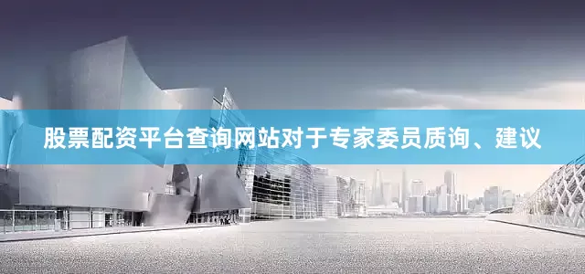 股票配资平台查询网站对于专家委员质询、建议