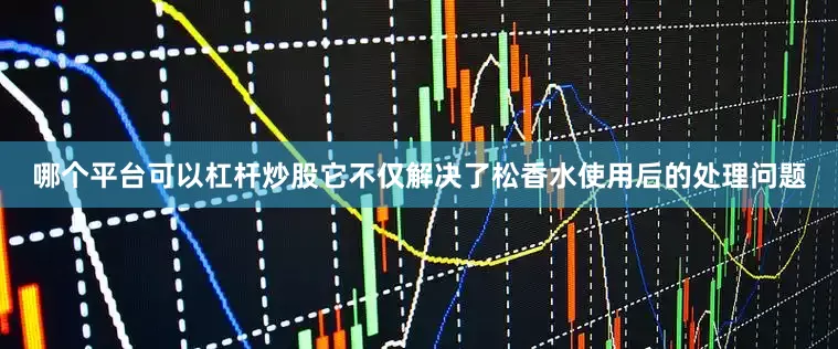 哪个平台可以杠杆炒股它不仅解决了松香水使用后的处理问题