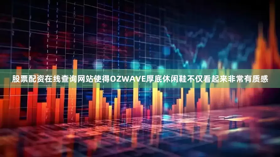 股票配资在线查询网站使得OZWAVE厚底休闲鞋不仅看起来非常有质感