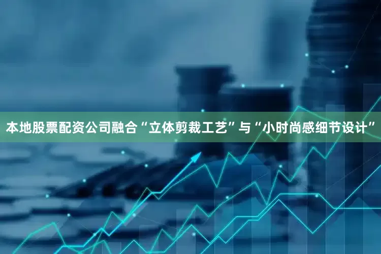 本地股票配资公司融合“立体剪裁工艺”与“小时尚感细节设计”