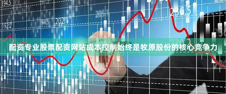 配资专业股票配资网站成本控制始终是牧原股份的核心竞争力