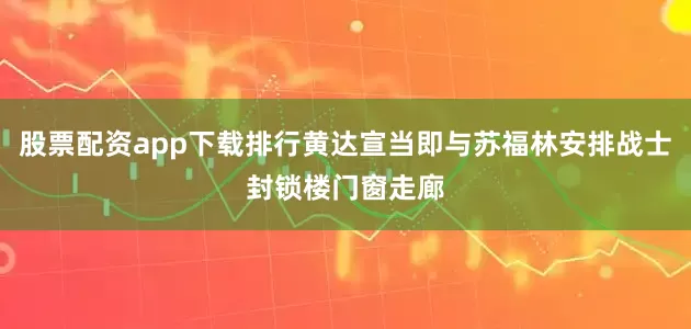 股票配资app下载排行黄达宣当即与苏福林安排战士封锁楼门窗走廊