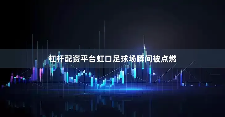 杠杆配资平台虹口足球场瞬间被点燃