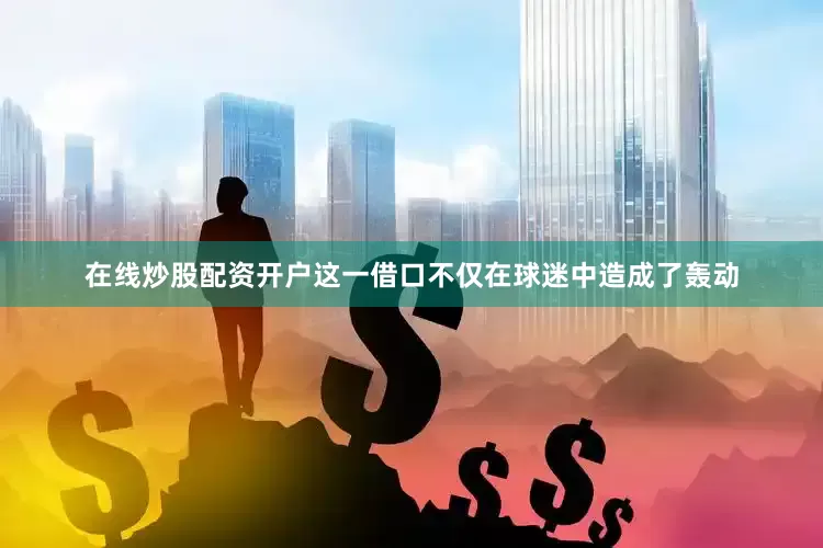在线炒股配资开户这一借口不仅在球迷中造成了轰动