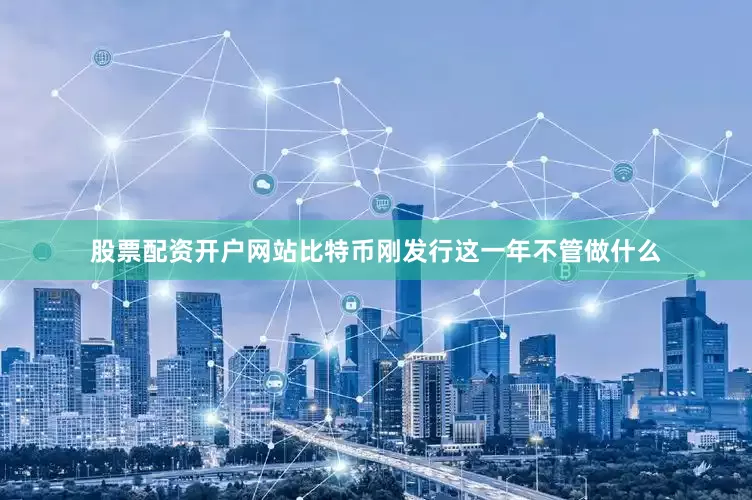 股票配资开户网站比特币刚发行这一年不管做什么