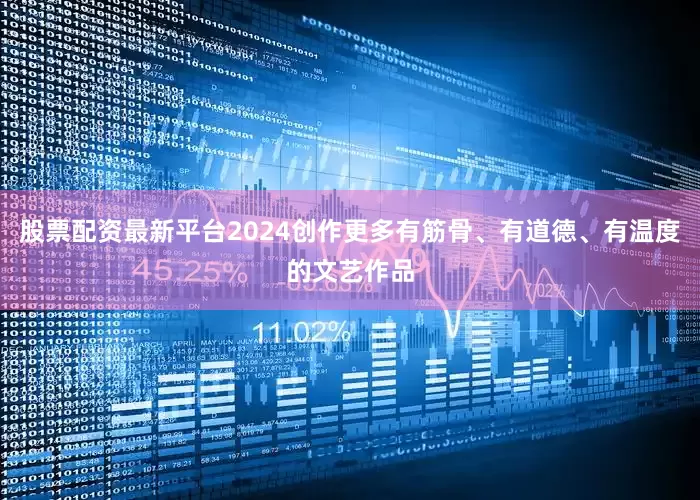 股票配资最新平台2024创作更多有筋骨、有道德、有温度的文艺作品