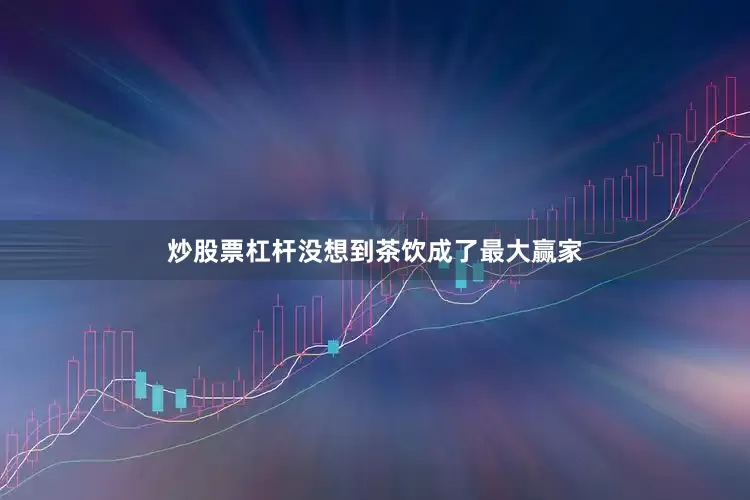 炒股票杠杆没想到茶饮成了最大赢家