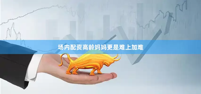 场内配资高龄妈妈更是难上加难