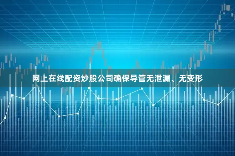 网上在线配资炒股公司确保导管无泄漏、无变形