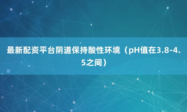 最新配资平台阴道保持酸性环境（pH值在3.8-4.5之间）