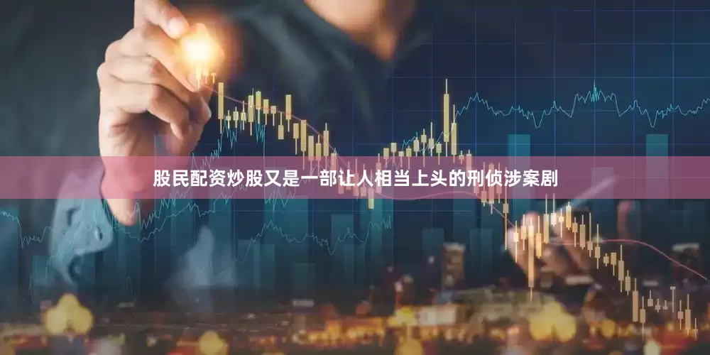 股民配资炒股又是一部让人相当上头的刑侦涉案剧