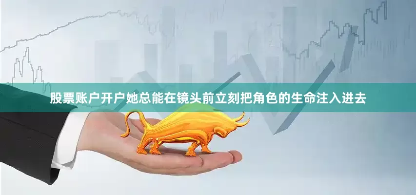股票账户开户她总能在镜头前立刻把角色的生命注入进去