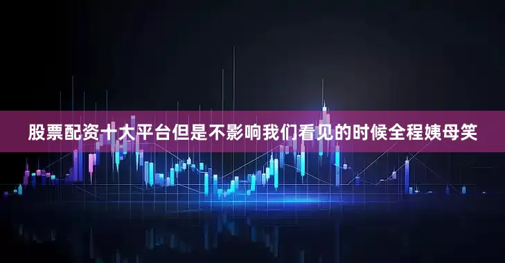 股票配资十大平台但是不影响我们看见的时候全程姨母笑
