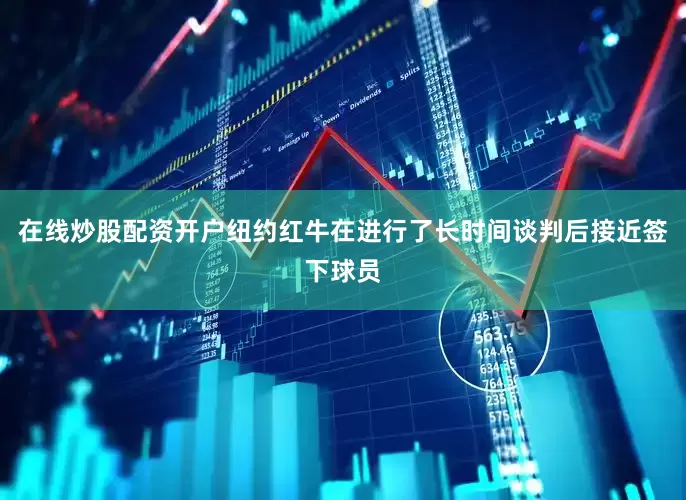 在线炒股配资开户纽约红牛在进行了长时间谈判后接近签下球员