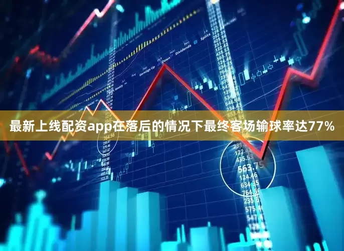 最新上线配资app在落后的情况下最终客场输球率达77%