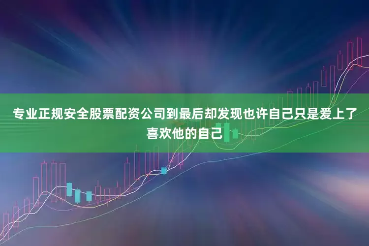 专业正规安全股票配资公司到最后却发现也许自己只是爱上了喜欢他的自己