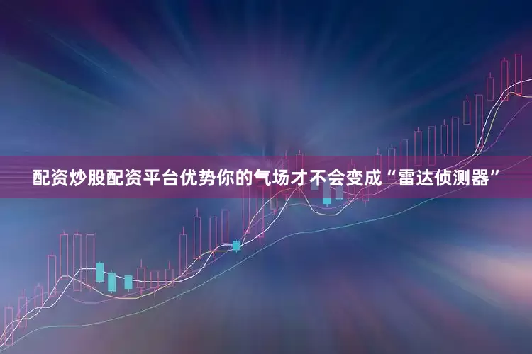 配资炒股配资平台优势你的气场才不会变成“雷达侦测器”