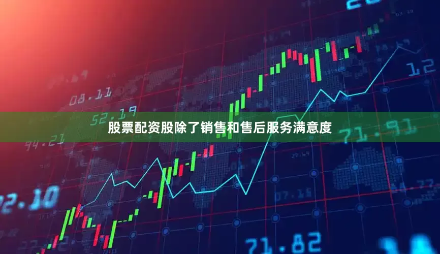 股票配资股除了销售和售后服务满意度