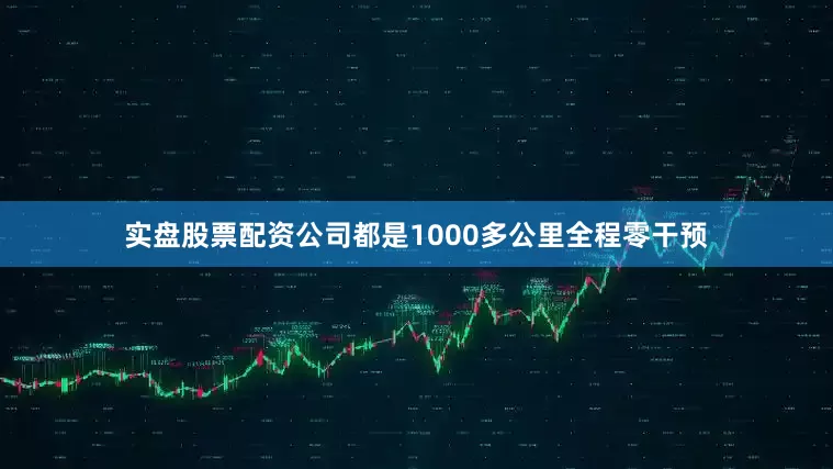 实盘股票配资公司都是1000多公里全程零干预
