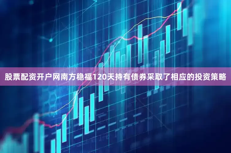股票配资开户网南方稳福120天持有债券采取了相应的投资策略