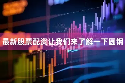 最新股票配资让我们来了解一下圆钢