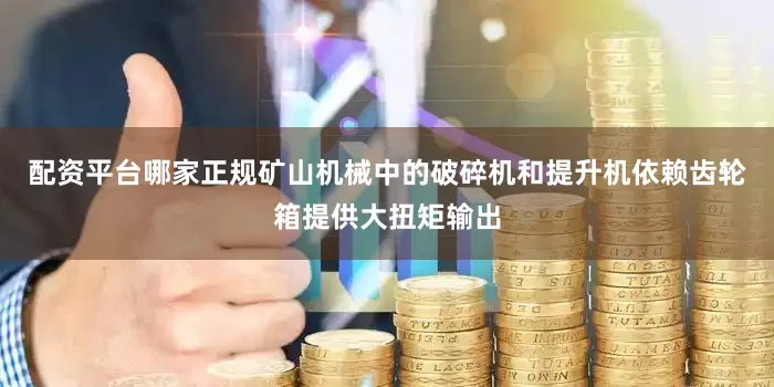 配资平台哪家正规矿山机械中的破碎机和提升机依赖齿轮箱提供大扭矩输出