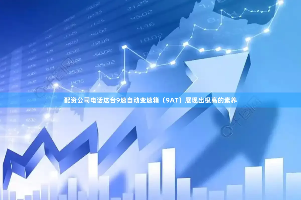 配资公司电话这台9速自动变速箱（9AT）展现出极高的素养