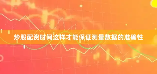 炒股配资时间这样才能保证测量数据的准确性