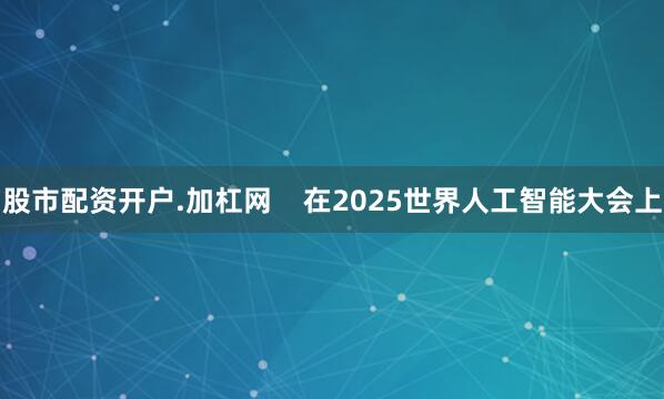 股市配资开户.加杠网    在2025世界人工智能大会上