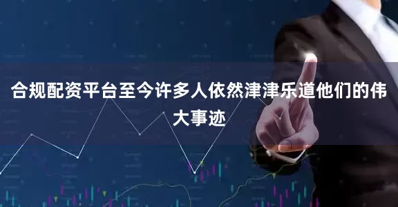 合规配资平台至今许多人依然津津乐道他们的伟大事迹