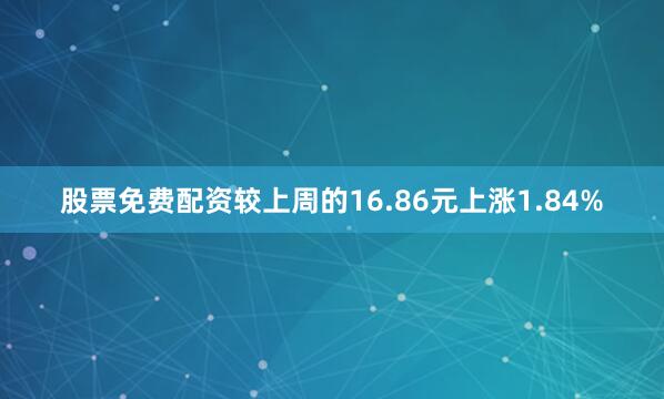 股票免费配资较上周的16.86元上涨1.84%